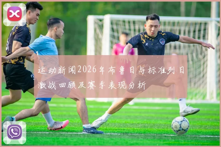 运动新闻2026年布鲁日与标准列日激战回顾及赛季表现分析