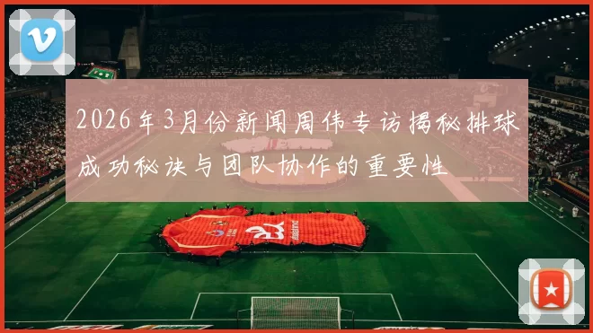 2026年3月份新闻周伟专访揭秘排球成功秘诀与团队协作的重要性