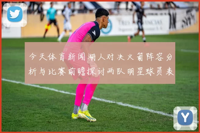 今天体育新闻湖人对决火箭阵容分析与比赛前瞻探讨两队明星球员表现及战术布局