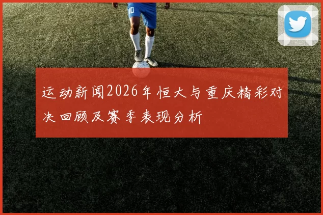 运动新闻2026年恒大与重庆精彩对决回顾及赛季表现分析