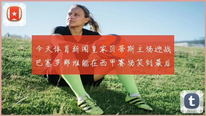 今天体育新闻皇家贝蒂斯主场迎战巴塞罗那谁能在西甲赛场笑到最后
