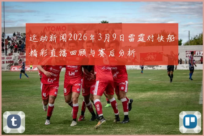 运动新闻2026年3月9日雷霆对快船精彩直播回顾与赛后分析
