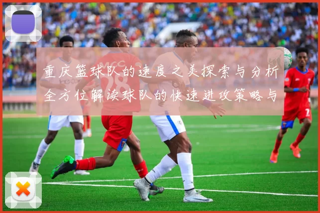 重庆篮球队的速度之美探索与分析全方位解读球队的快速进攻策略与战术运用