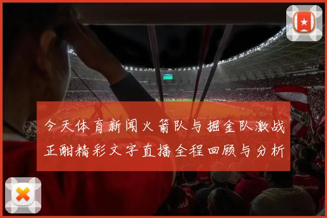 今天体育新闻火箭队与掘金队激战正酣精彩文字直播全程回顾与分析